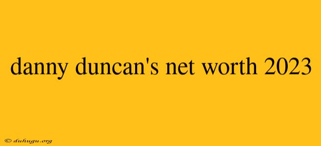 Danny Duncan's Net Worth 2023