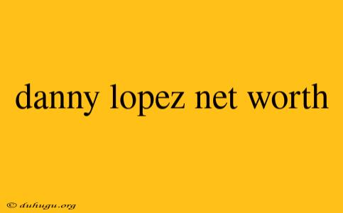 Danny Lopez Net Worth