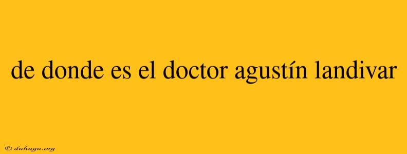 De Donde Es El Doctor Agustín Landivar