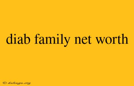 Diab Family Net Worth