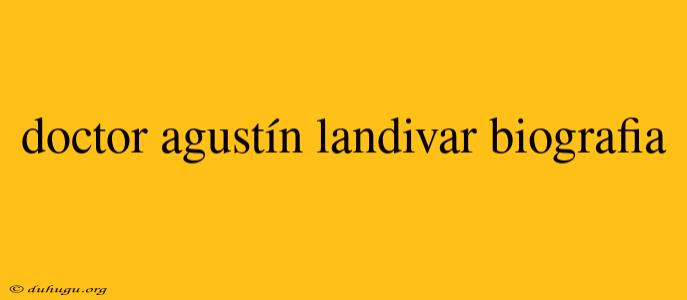 Doctor Agustín Landivar Biografia