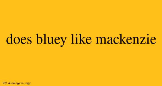 Does Bluey Like Mackenzie