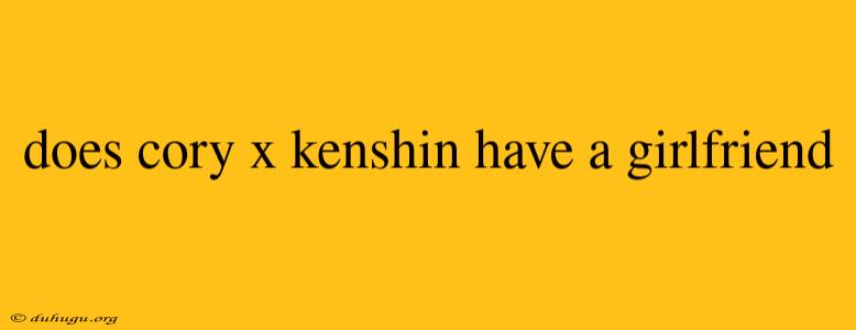 Does Cory X Kenshin Have A Girlfriend