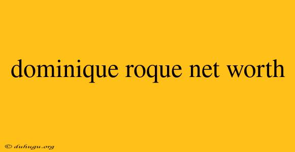 Dominique Roque Net Worth