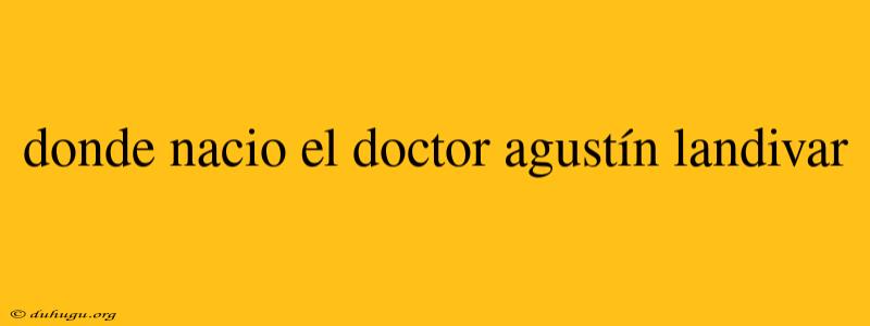 Donde Nacio El Doctor Agustín Landivar