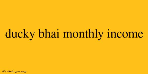 Ducky Bhai Monthly Income