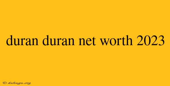 Duran Duran Net Worth 2023