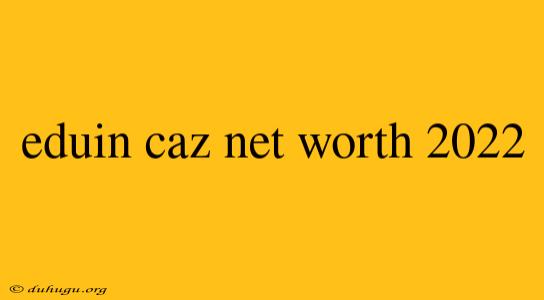 Eduin Caz Net Worth 2022