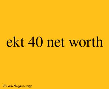 Ekt 40 Net Worth