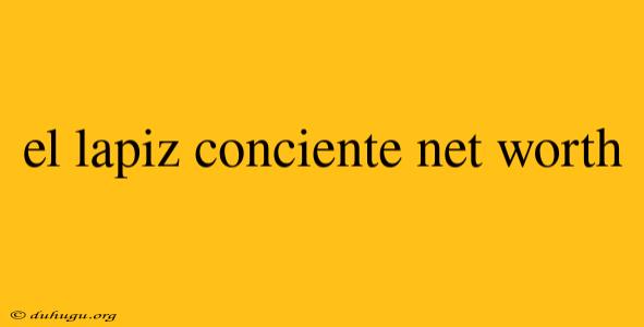 El Lapiz Conciente Net Worth