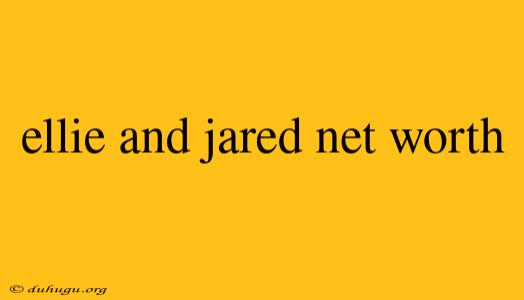 Ellie And Jared Net Worth