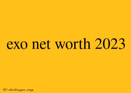 Exo Net Worth 2023