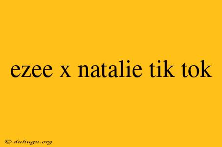 Ezee X Natalie Tik Tok