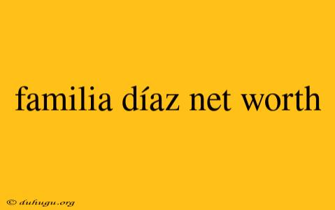 Familia Díaz Net Worth