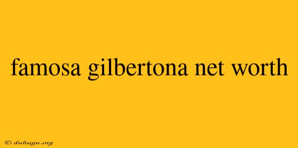 Famosa Gilbertona Net Worth