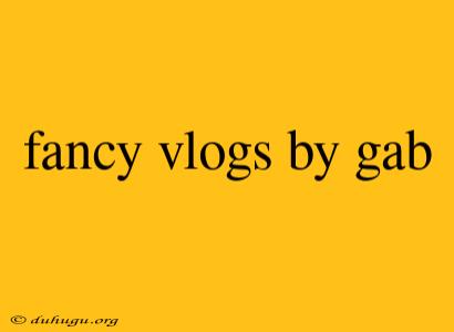 Fancy Vlogs By Gab