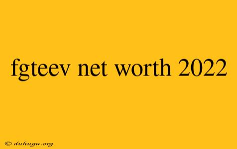 Fgteev Net Worth 2022