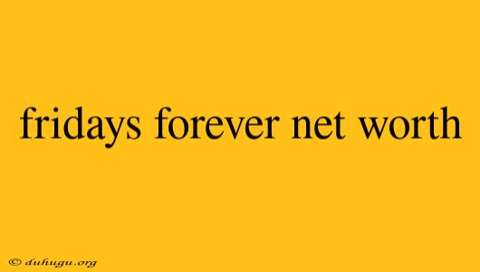 Fridays Forever Net Worth