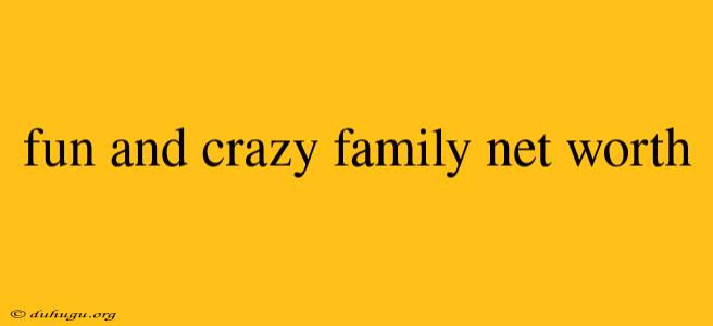 Fun And Crazy Family Net Worth