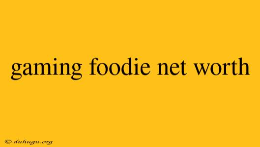 Gaming Foodie Net Worth