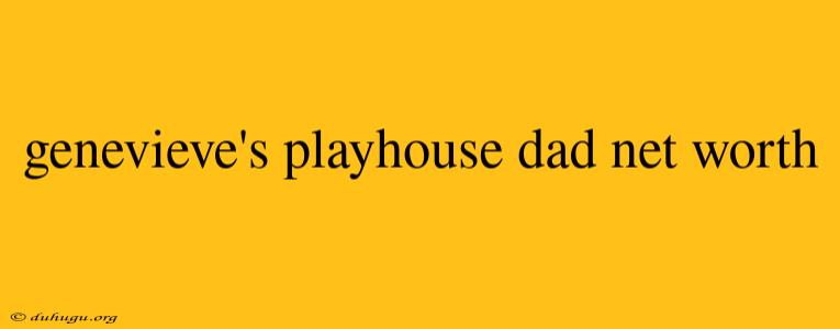 Genevieve's Playhouse Dad Net Worth