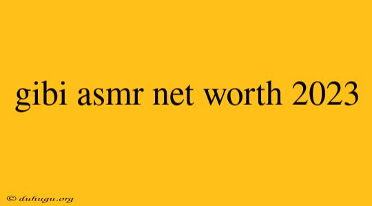 Gibi Asmr Net Worth 2023