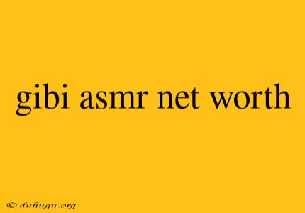 Gibi Asmr Net Worth