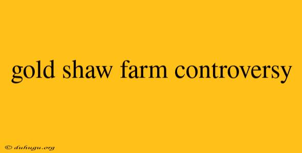 Gold Shaw Farm Controversy