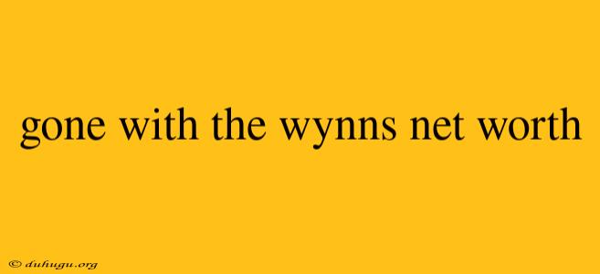 Gone With The Wynns Net Worth