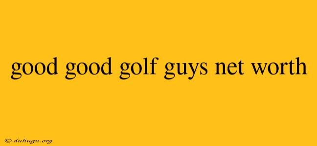 Good Good Golf Guys Net Worth