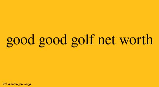 Good Good Golf Net Worth