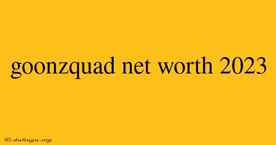 Goonzquad Net Worth 2023