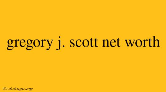 Gregory J. Scott Net Worth