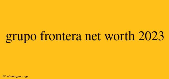 Grupo Frontera Net Worth 2023