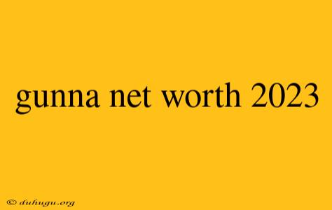 Gunna Net Worth 2023