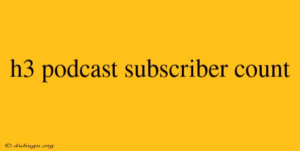 H3 Podcast Subscriber Count