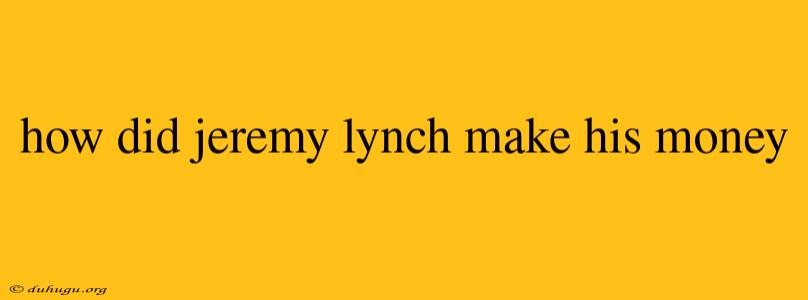 How Did Jeremy Lynch Make His Money