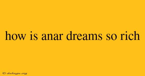 How Is Anar Dreams So Rich