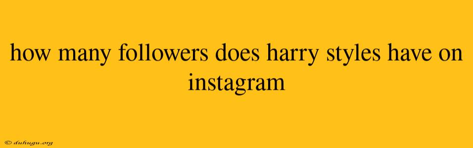 How Many Followers Does Harry Styles Have On Instagram