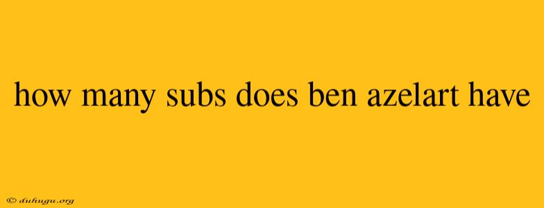 How Many Subs Does Ben Azelart Have