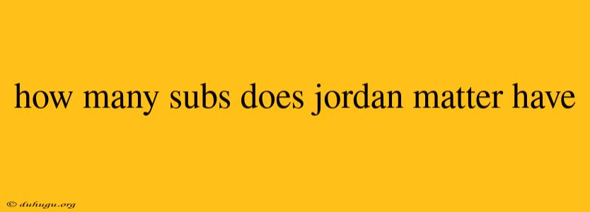 How Many Subs Does Jordan Matter Have