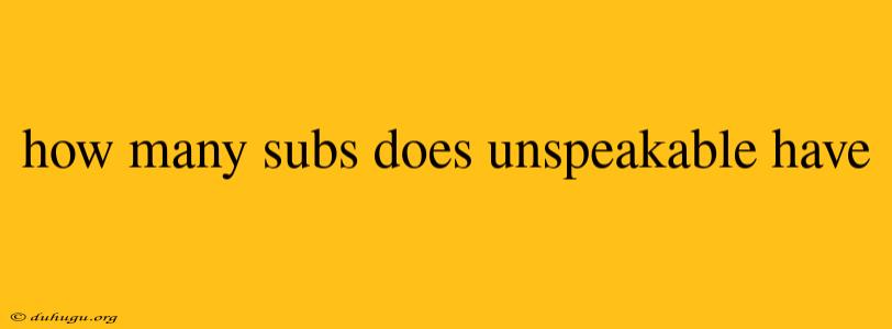 How Many Subs Does Unspeakable Have