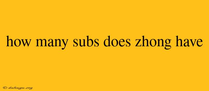 How Many Subs Does Zhong Have