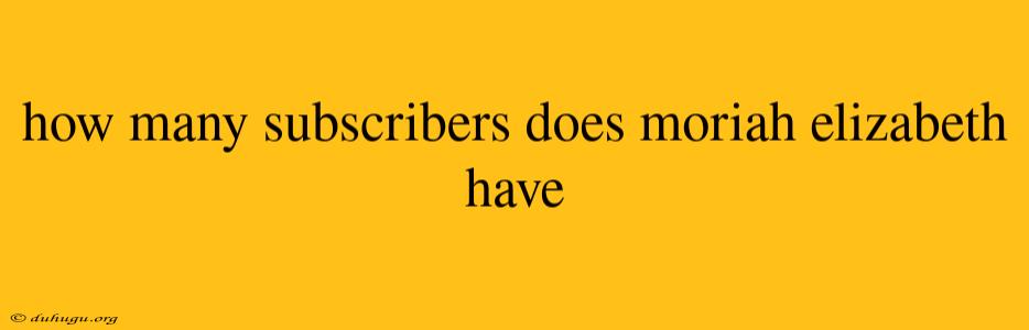 How Many Subscribers Does Moriah Elizabeth Have