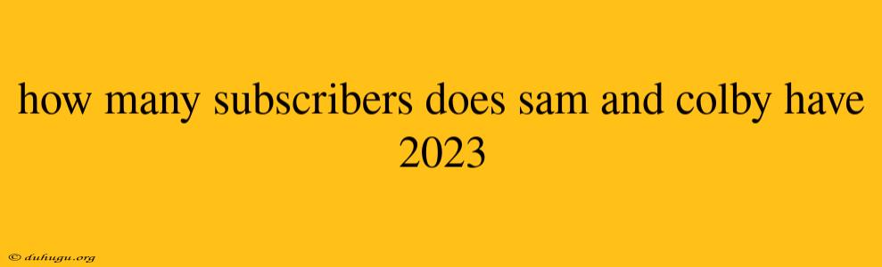 How Many Subscribers Does Sam And Colby Have 2023