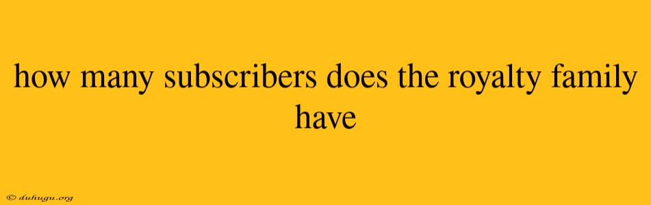 How Many Subscribers Does The Royalty Family Have