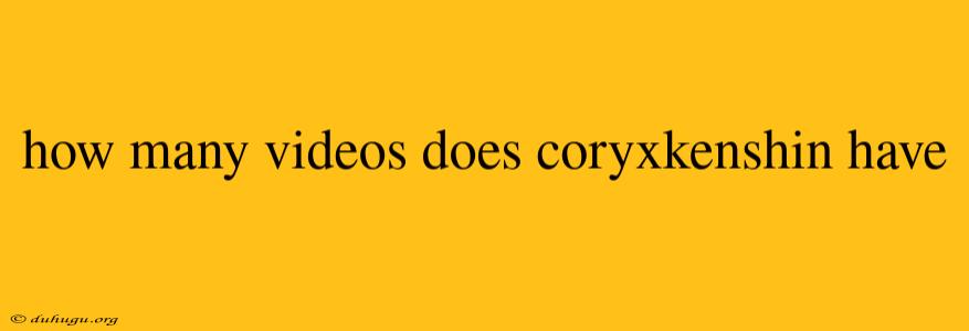 How Many Videos Does Coryxkenshin Have