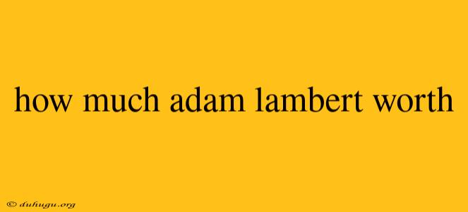 How Much Adam Lambert Worth