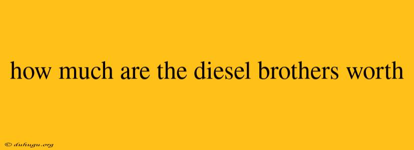 How Much Are The Diesel Brothers Worth