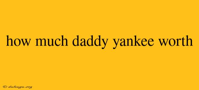 How Much Daddy Yankee Worth